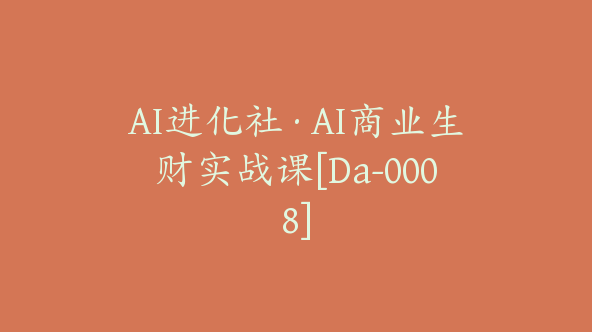 AI进化社·AI商业生财实战课[Da-0008]