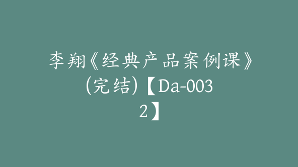 李翔《经典产品案例课》(完结)【Da-0032】