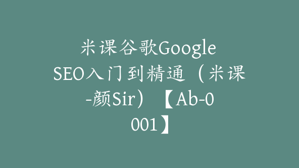 米课谷歌Google SEO入门到精通（米课-颜Sir）【Ab-0001】