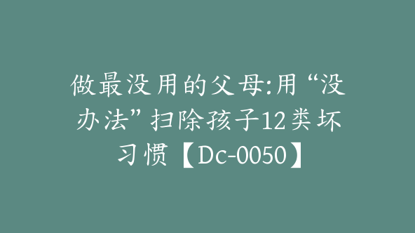 做最没用的父母:用“没办法”扫除孩子12类坏习惯【Dc-0050】