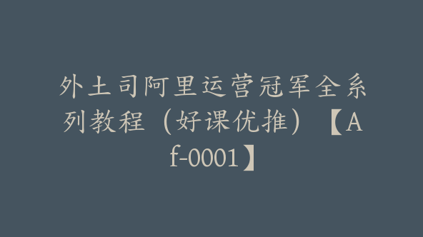 外土司阿里运营冠军全系列教程（好课优推）【Af-0001】