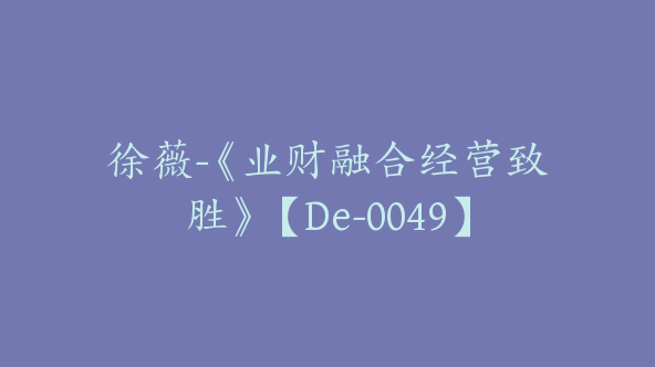 徐薇-《业财融合经营致胜》【De-0049】