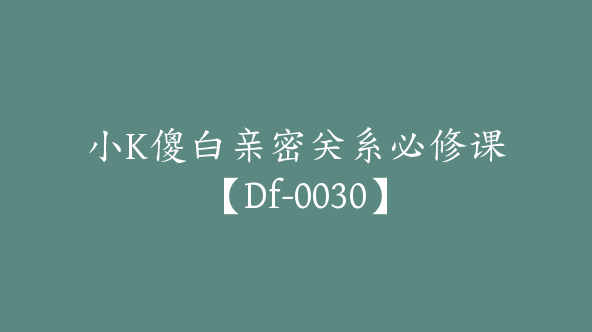 小K傻白亲密关系必修课【Df-0030】