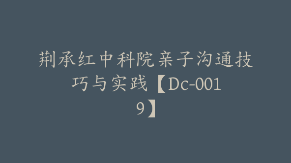 荆承红中科院亲子沟通技巧与实践【Dc-0019】