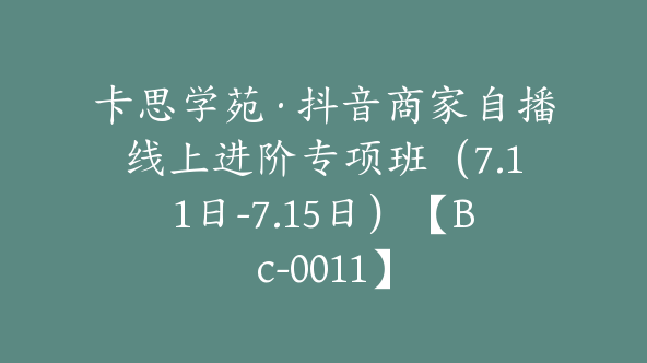 卡思学苑·抖音商家自播线上进阶专项班（7.11日-7.15日）【Bc-0011】