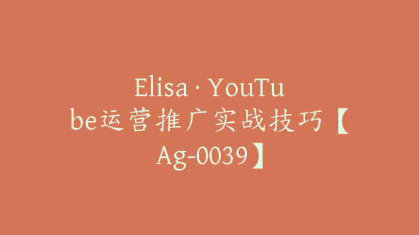 Elisa·YouTube运营推广实战技巧【Ag-0039】