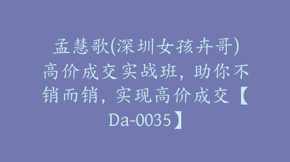 孟慧歌(深圳女孩卉哥)高价成交实战班，助你不销而销，实现高价成交【Da-0035】