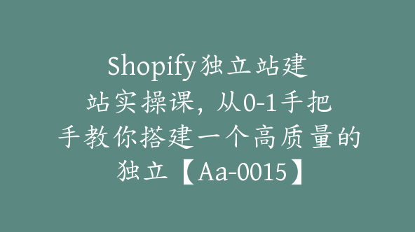 Shopify独立站建站实操课，从0-1手把手教你搭建一个高质量的独立【Aa-0015】