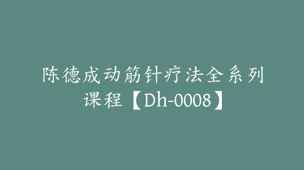 陈德成动筋针疗法全系列课程【Dh-0008】