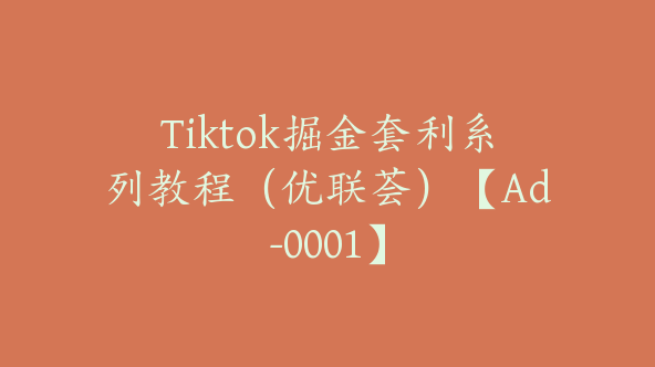 Tiktok掘金套利系列教程（优联荟）【Ad-0001】