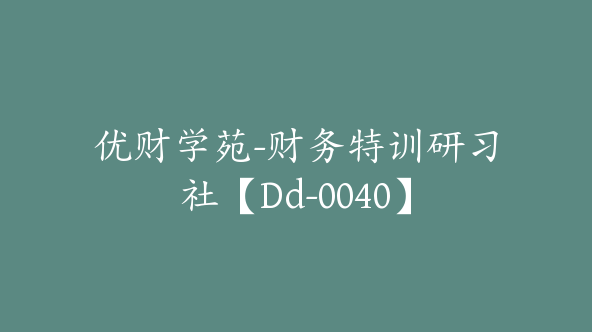 优财学苑-财务特训研习社【Dd-0040】