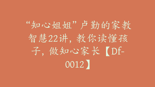 “知心姐姐”卢勤的家教智慧22讲，教你读懂孩子，做知心家长【Df-0012】