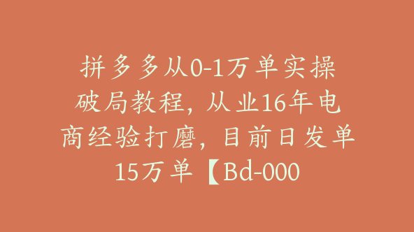 拼多多从0-1万单实操破局教程，从业16年电商经验打磨，目前日发单15万单【Bd-0002】