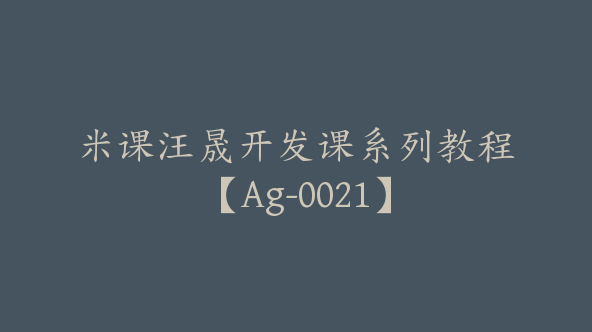 米课汪晟开发课系列教程【Ag-0021】