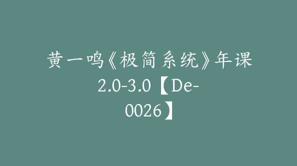 黄一鸣《极简系统》年课2.0-3.0【De-0026】