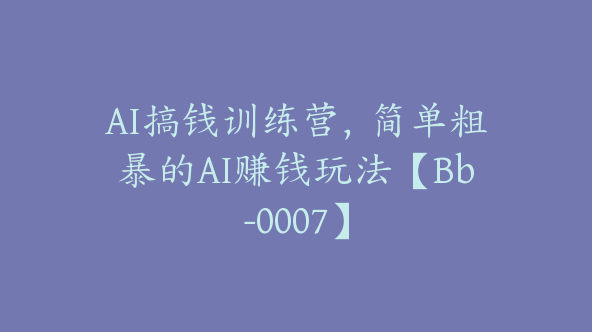 AI搞钱训练营，简单粗暴的AI赚钱玩法【Bb-0007】