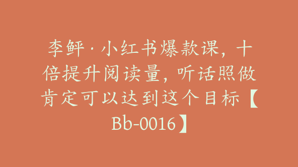 李鲆·小红书爆款课，十倍提升阅读量，听话照做肯定可以达到这个目标【Bb-0016】