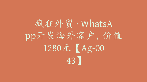 疯狂外贸·WhatsApp开发海外客户，价值1280元【Ag-0043】