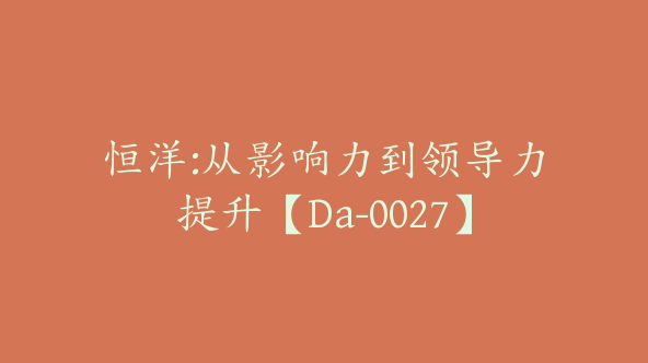 恒洋:从影响力到领导力提升【Da-0027】