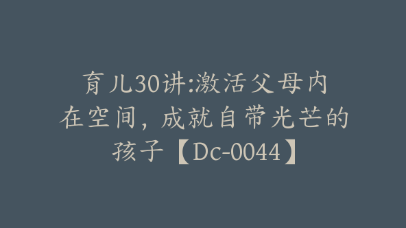 育儿30讲:激活父母内在空间，成就自带光芒的孩子【Dc-0044】