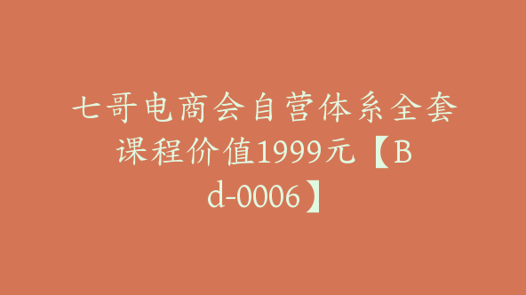 七哥电商会自营体系全套课程价值1999元【Bd-0006】