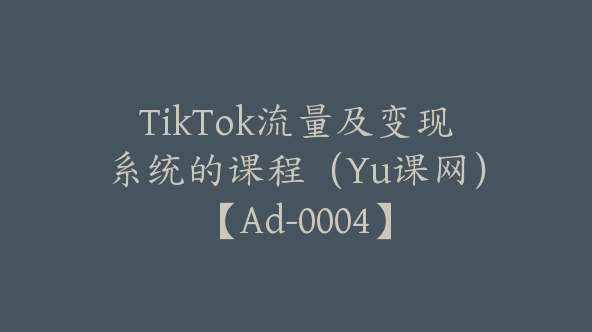 TikTok流量及变现系统的课程（Yu课网）【Ad-0004】