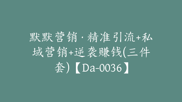 默默营销·精准引流+私域营销+逆袭赚钱(三件套)【Da-0036】