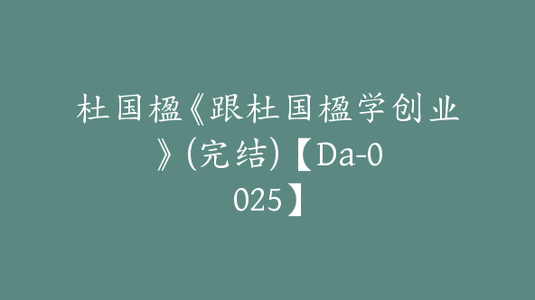 杜国楹《跟杜国楹学创业》 (完结)【Da-0025】