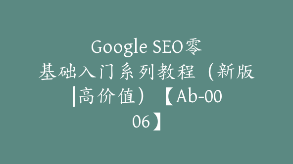 Google SEO零基础入门系列教程（新版|高价值）【Ab-0006】