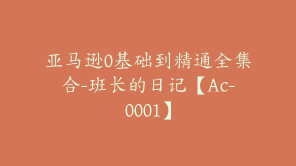 亚马逊0基础到精通全集合-班长的日记【Ac-0001】