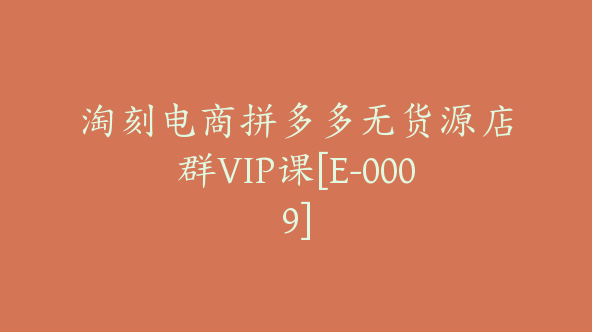 淘刻电商拼多多无货源店群VIP课[E-0009]