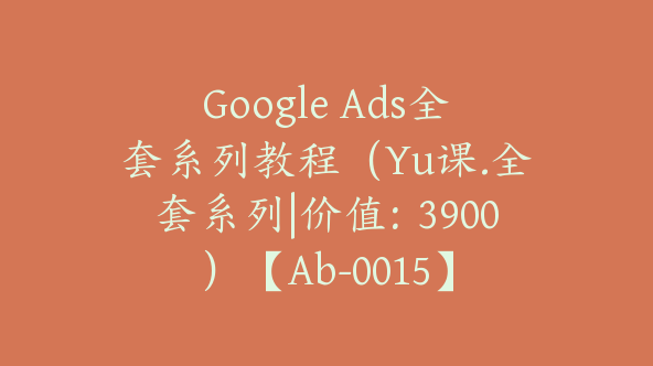 Google Ads全套系列教程（Yu课.全套系列|价值：3900）【Ab-0015】