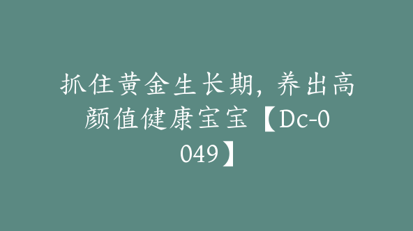 抓住黄金生长期，养出高颜值健康宝宝【Dc-0049】