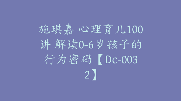 施琪嘉 心理育儿100讲 解读0-6岁孩子的行为密码【Dc-0032】