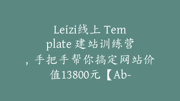 Leizi线上 Template 建站训练营，手把手帮你搞定网站价值13800元【Ab-0011】