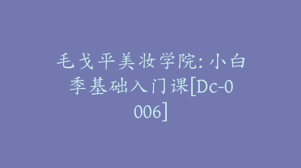 毛戈平美妆学院: 小白季基础入门课[Dc-0006]