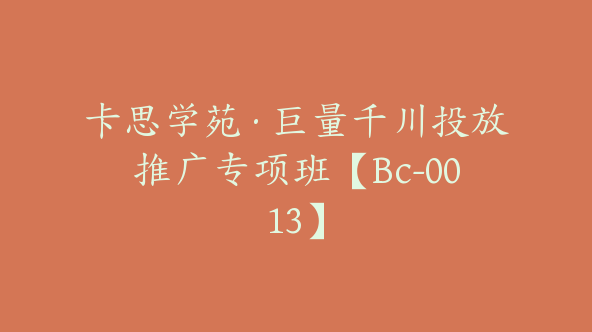 卡思学苑·巨量千川投放推广专项班【Bc-0013】