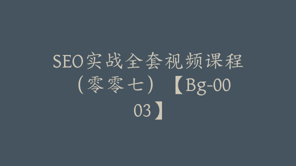 SEO实战全套视频课程（零零七）【Bg-0003】