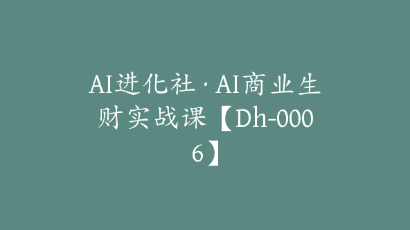 AI进化社·AI商业生财实战课【Dh-0006】