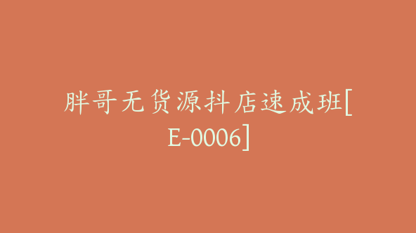 胖哥无货源抖店速成班[E-0006]