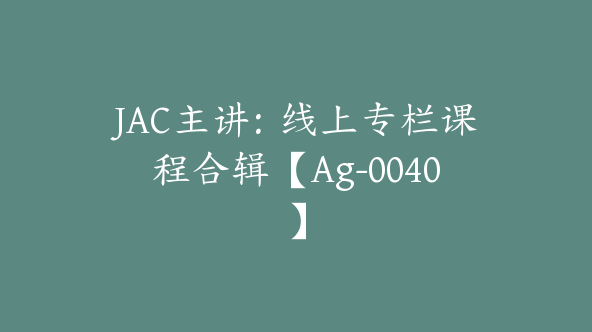 JAC主讲：线上专栏课程合辑【Ag-0040】