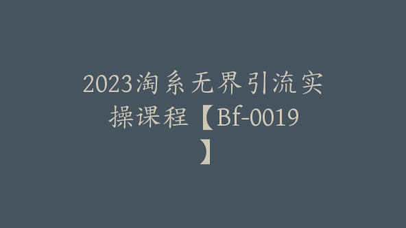 2023淘系无界引流实操课程【Bf-0019】