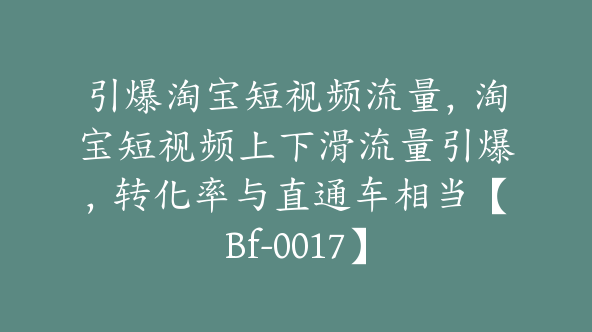 引爆淘宝短视频流量，淘宝短视频上下滑流量引爆，转化率与直通车相当【Bf-0017】