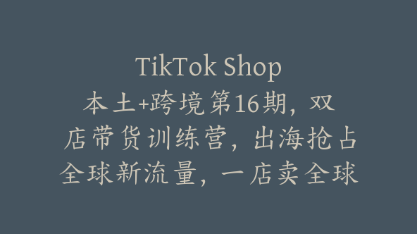 TikTok Shop本土+跨境第16期，双店带货训练营，出海抢占全球新流量，一店卖全球【Ad-0013】