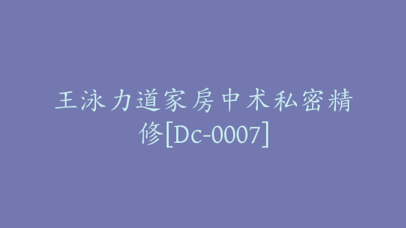 王泳力道家房中术私密精修[Dc-0007]