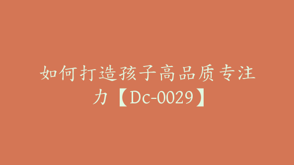 如何打造孩子高品质专注力【Dc-0029】