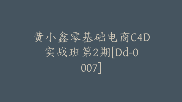 黄小鑫零基础电商C4D实战班第2期[Dd-0007]