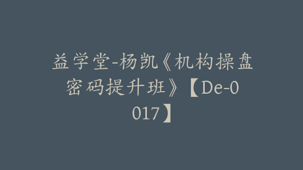 益学堂-杨凯《机构操盘密码提升班》【De-0017】