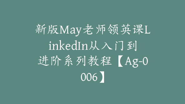 新版May老师领英课LinkedIn从入门到进阶系列教程【Ag-0006】