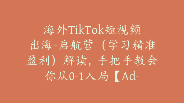 海外TikTok短视频出海-启航营（学习精准盈利）解读，手把手教会你从0-1入局【Ad-0019】